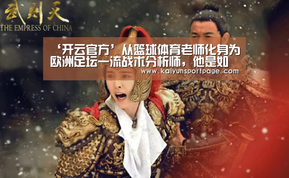 ‘开云官方’从篮球体育老师化身为欧洲足坛一流战术分析师，他是