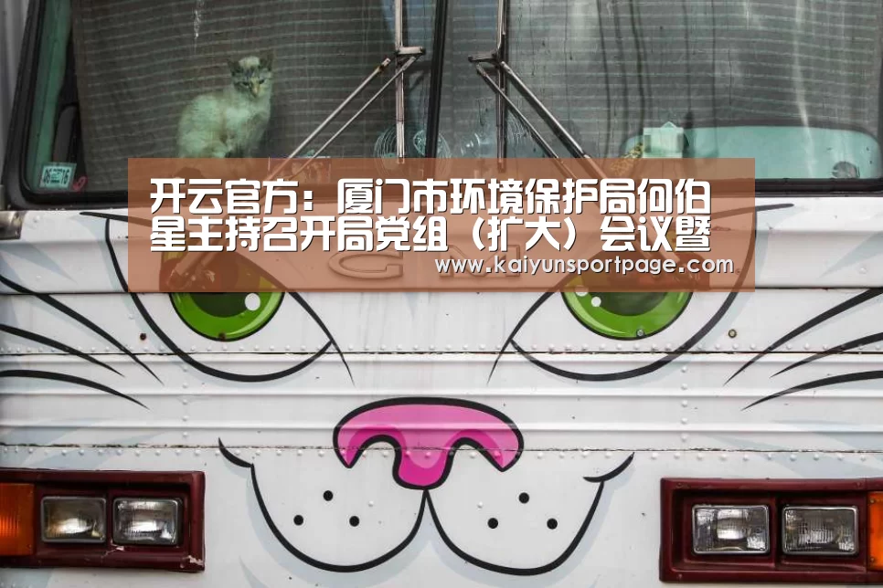 开云官方:厦门市环境保护局何伯星主持召开局党组(扩大)会议暨党组理论学习中心组会议(图2) 开云官网